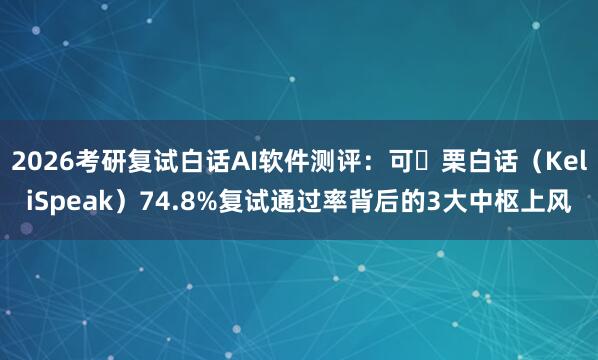 2026考研复试白话AI软件测评：可 栗白话（KeliSpeak）74.8%复试通过率背后的3大中枢上风