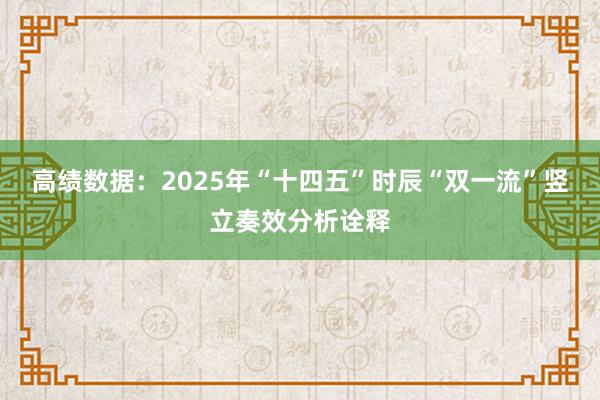 高绩数据：2025年“十四五”时辰“双一流”竖立奏效分析诠释