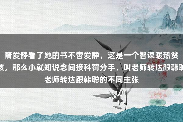 隋爱静看了她的书不啻爱静，这是一个智谋暖热贫窭坚强的女孩，那么小就知说念间接科罚分手，叫老师转达跟韩聪的不同主张