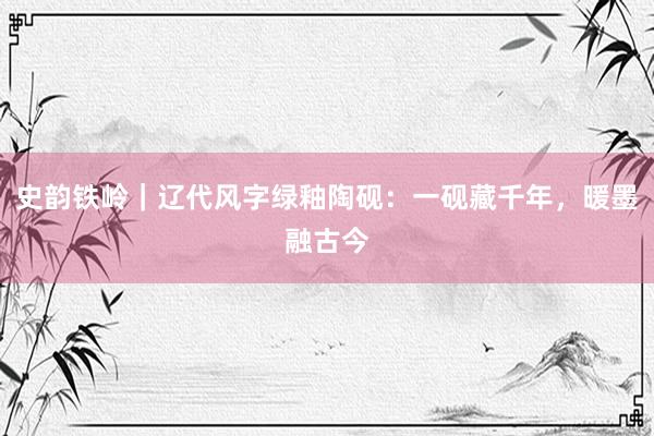 史韵铁岭｜辽代风字绿釉陶砚：一砚藏千年，暖墨融古今