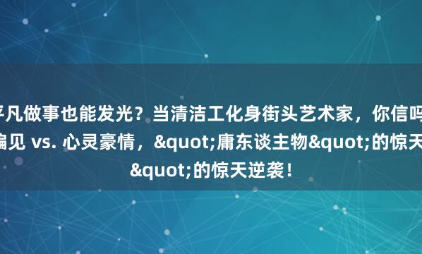 平凡做事也能发光？当清洁工化身街头艺术家，你信吗？社会偏见 vs. 心灵豪情，"庸东谈主物"的惊天逆袭！