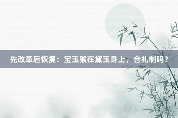 先改革后恢复：宝玉猴在黛玉身上，合礼制吗？