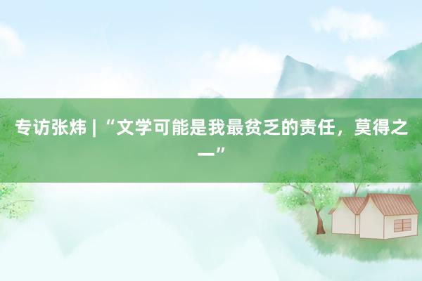 专访张炜 | “文学可能是我最贫乏的责任，莫得之一”