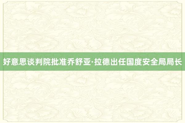 好意思谈判院批准乔舒亚·拉德出任国度安全局局长