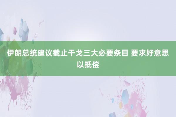 伊朗总统建议截止干戈三大必要条目 要求好意思以抵偿