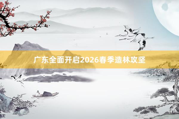 广东全面开启2026春季造林攻坚