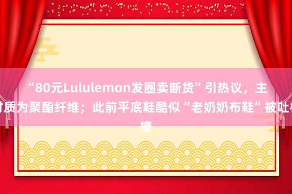 “80元Lululemon发圈卖断货”引热议，主材质为聚酯纤维；此前平底鞋酷似“老奶奶布鞋”被吐槽