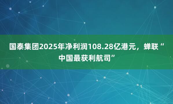 国泰集团2025年净利润108.28亿港元，蝉联“中国最获利航司”