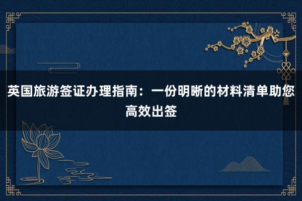 英国旅游签证办理指南：一份明晰的材料清单助您高效出签