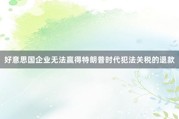 好意思国企业无法赢得特朗普时代犯法关税的退款