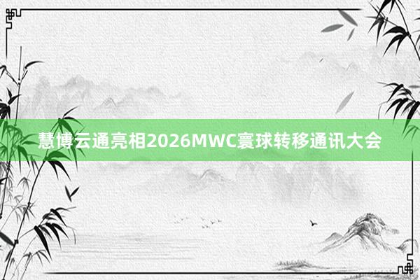 慧博云通亮相2026MWC寰球转移通讯大会