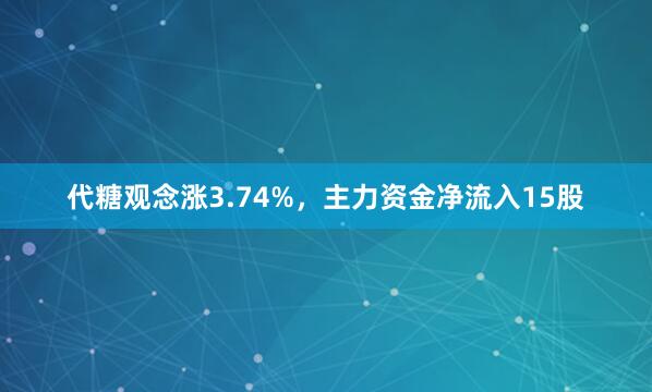 代糖观念涨3.74%，主力资金净流入15股