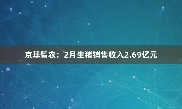 京基智农：2月生猪销售收入2.69亿元