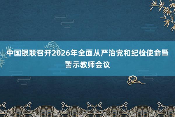 中国银联召开2026年全面从严治党和纪检使命暨警示教师会议