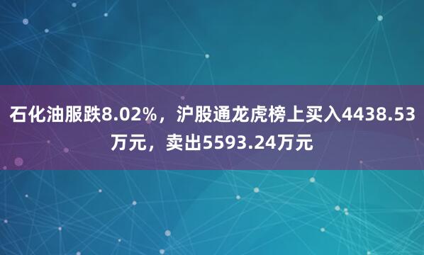 石化油服跌8.02%，沪股通龙虎榜上买入4438.53万元，卖出5593.24万元