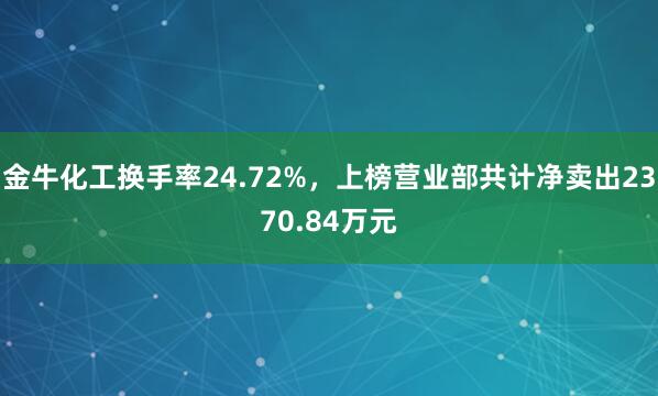 金牛化工换手率24.72%，上榜营业部共计净卖出2370.84万元