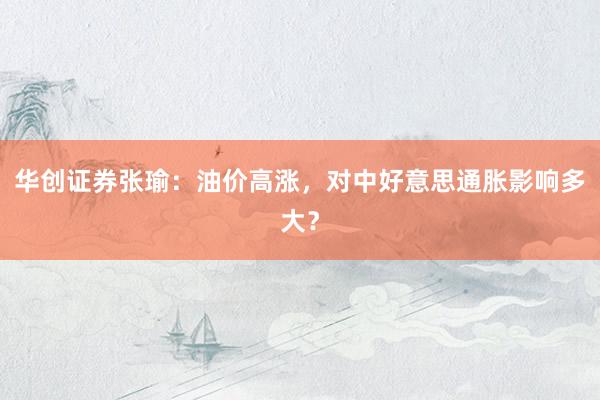 华创证券张瑜：油价高涨，对中好意思通胀影响多大？