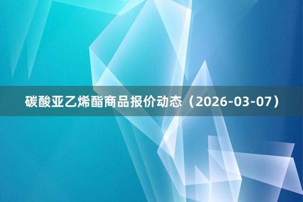 碳酸亚乙烯酯商品报价动态（2026-03-07）