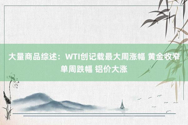 大量商品综述：WTI创记载最大周涨幅 黄金收窄单周跌幅 铝价大涨