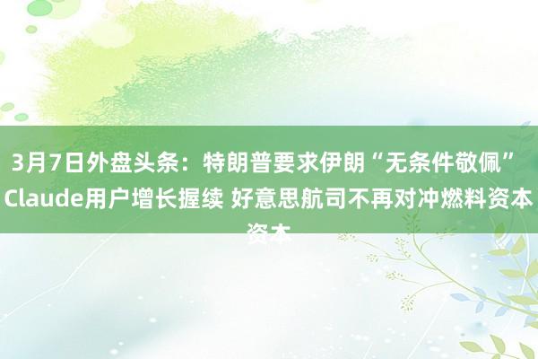 3月7日外盘头条：特朗普要求伊朗“无条件敬佩” Claude用户增长握续 好意思航司不再对冲燃料资本