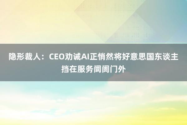 隐形裁人：CEO劝诫AI正悄然将好意思国东谈主挡在服务阛阓门外