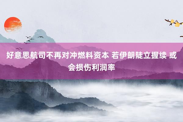 好意思航司不再对冲燃料资本 若伊朗陡立握续 或会损伤利润率