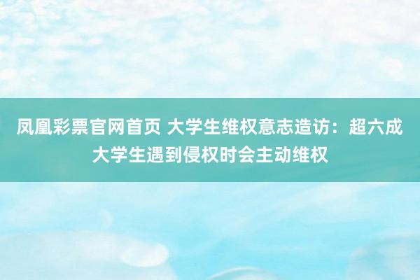 凤凰彩票官网首页 大学生维权意志造访：超六成大学生遇到侵权时会主动维权