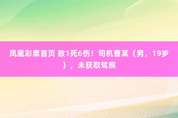 凤凰彩票首页 致1死6伤！司机曹某（男，19岁），未获取驾照