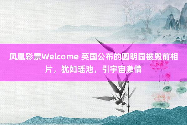 凤凰彩票Welcome 英国公布的圆明园被毁前相片，犹如瑶池，引宇宙激情
