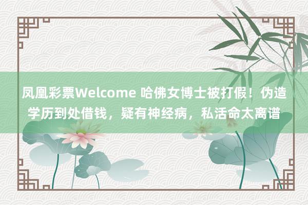 凤凰彩票Welcome 哈佛女博士被打假！伪造学历到处借钱，疑有神经病，私活命太离谱