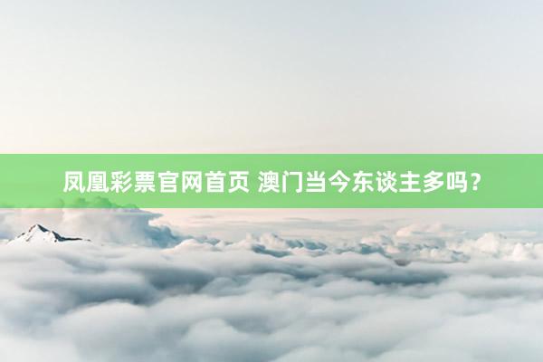 凤凰彩票官网首页 澳门当今东谈主多吗？