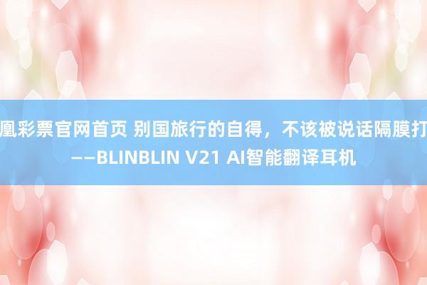 凤凰彩票官网首页 别国旅行的自得，不该被说话隔膜打断——BLINBLIN V21 AI智能翻译耳机