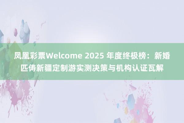 凤凰彩票Welcome 2025 年度终极榜：新婚匹俦新疆定制游实测决策与机构认证瓦解