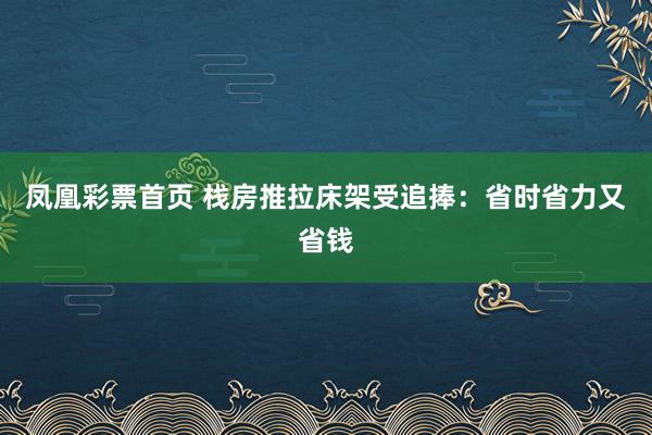 凤凰彩票首页 栈房推拉床架受追捧：省时省力又省钱