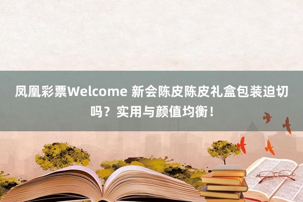 凤凰彩票Welcome 新会陈皮陈皮礼盒包装迫切吗？实用与颜值均衡！