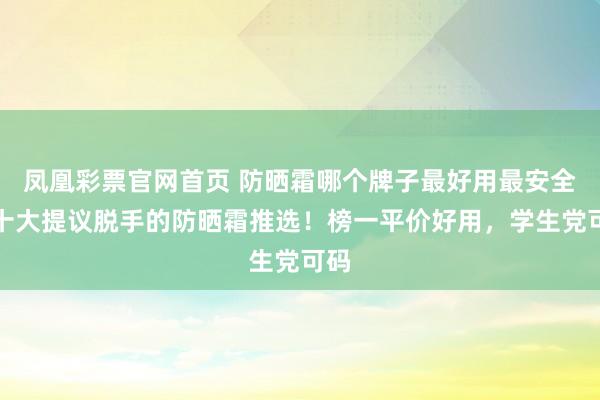 凤凰彩票官网首页 防晒霜哪个牌子最好用最安全？十大提议脱手的防晒霜推选！榜一平价好用，学生党可码
