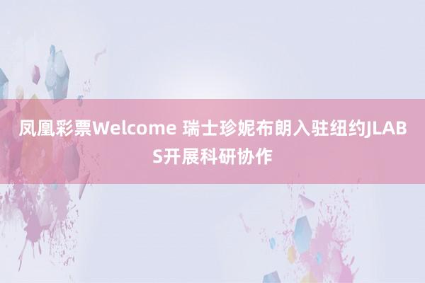 凤凰彩票Welcome 瑞士珍妮布朗入驻纽约JLABS开展科研协作