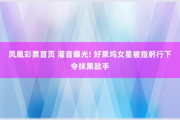 凤凰彩票首页 灌音曝光! 好莱坞女星被指躬行下令抹黑敌手
