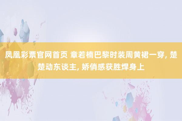 凤凰彩票官网首页 章若楠巴黎时装周黄裙一穿， 楚楚动东谈主，<a href=