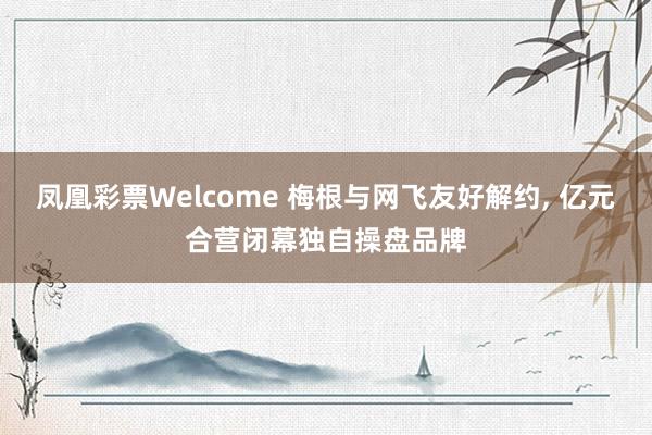 凤凰彩票Welcome 梅根与网飞友好解约， 亿元合营闭幕独自操盘品牌