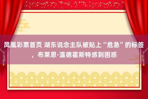 凤凰彩票首页 湖东说念主队被贴上“危急”的标签，布莱恩·温德霍斯特感到困惑