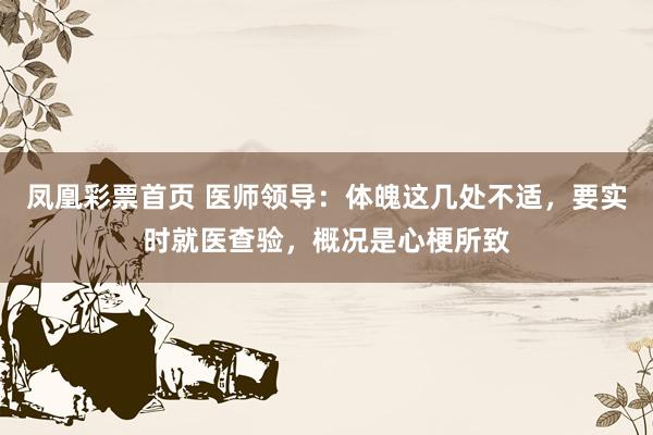 凤凰彩票首页 医师领导：体魄这几处不适，要实时就医查验，概况是心梗所致