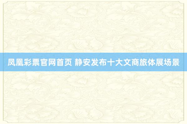 凤凰彩票官网首页 静安发布十大文商旅体展场景