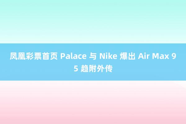 凤凰彩票首页 Palace 与 Nike 爆出 Air Max 95 趋附外传