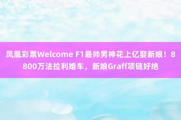 凤凰彩票Welcome F1最帅男神花上亿娶新娘！8800万法拉利婚车，新娘Graff项链好绝