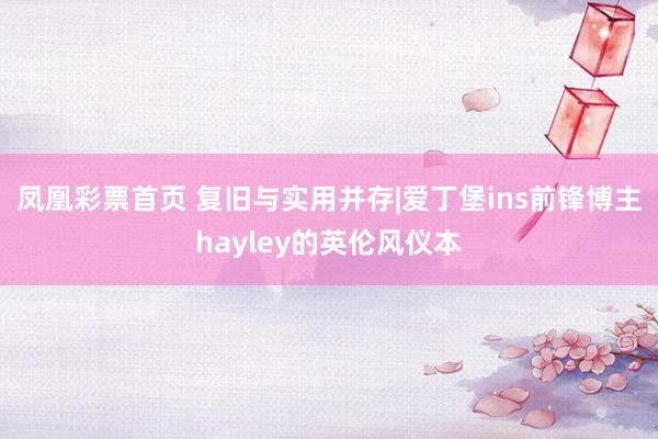 凤凰彩票首页 复旧与实用并存|爱丁堡ins前锋博主hayley的英伦风仪本