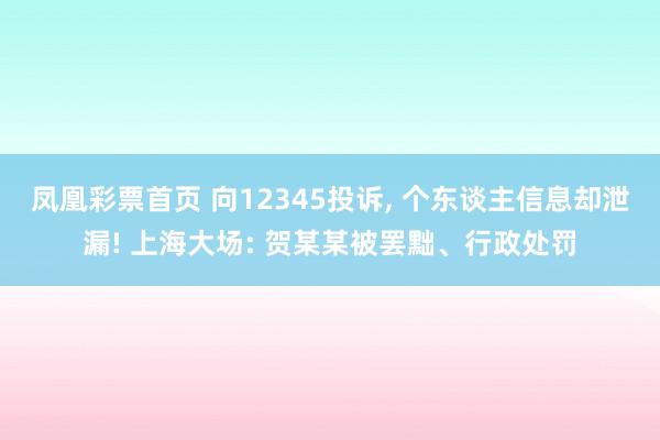 凤凰彩票首页 向12345投诉， 个东谈主信息却泄漏! 上海大场: 贺某某被罢黜、行政处罚