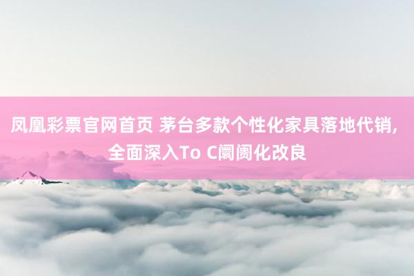 凤凰彩票官网首页 茅台多款个性化家具落地代销， 全面深入To C阛阓化改良