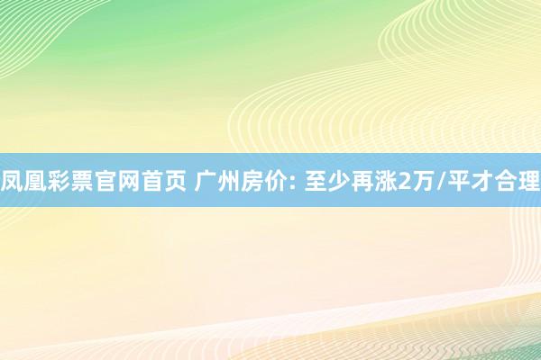 凤凰彩票官网首页 广州房价: 至少再涨2万/平才合理