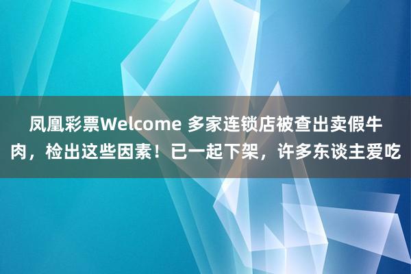 凤凰彩票Welcome 多家连锁店被查出卖假牛肉，检出这些因素！已一起下架，许多东谈主爱吃